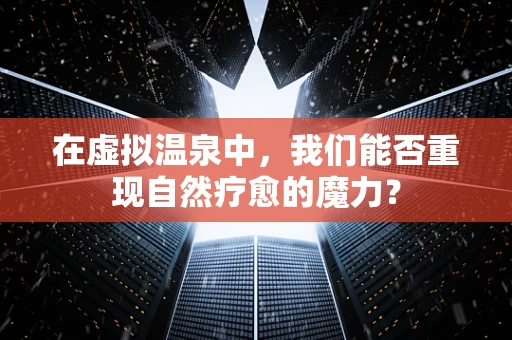在虚拟温泉中，我们能否重现自然疗愈的魔力？