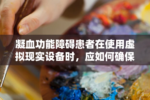 凝血功能障碍患者在使用虚拟现实设备时，应如何确保安全？