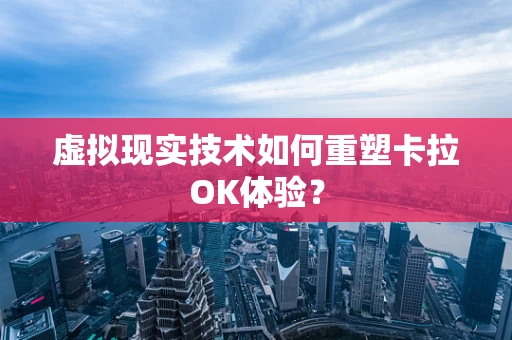 虚拟现实技术如何重塑卡拉OK体验？