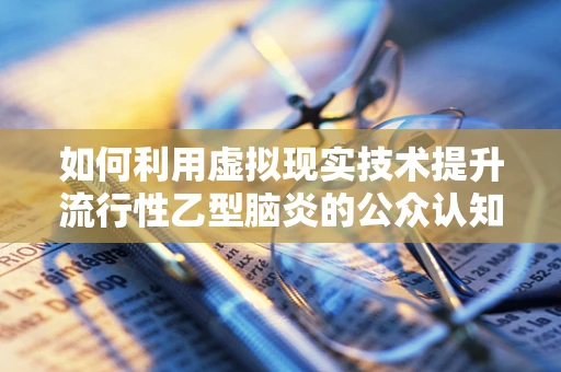 如何利用虚拟现实技术提升流行性乙型脑炎的公众认知与预防教育？