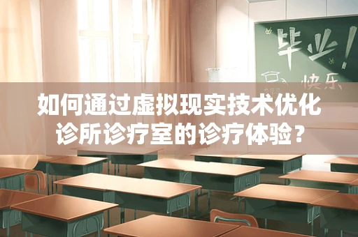 如何通过虚拟现实技术优化诊所诊疗室的诊疗体验？
