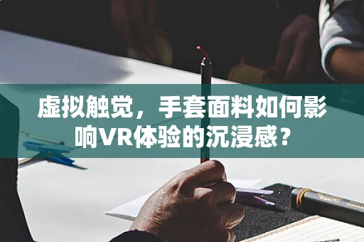 虚拟触觉，手套面料如何影响VR体验的沉浸感？