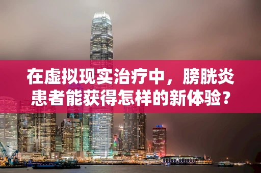 在虚拟现实治疗中，膀胱炎患者能获得怎样的新体验？