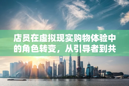 店员在虚拟现实购物体验中的角色转变，从引导者到共创者