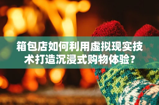 箱包店如何利用虚拟现实技术打造沉浸式购物体验？