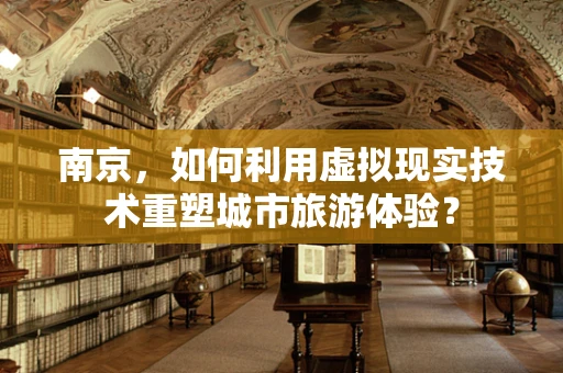 南京，如何利用虚拟现实技术重塑城市旅游体验？