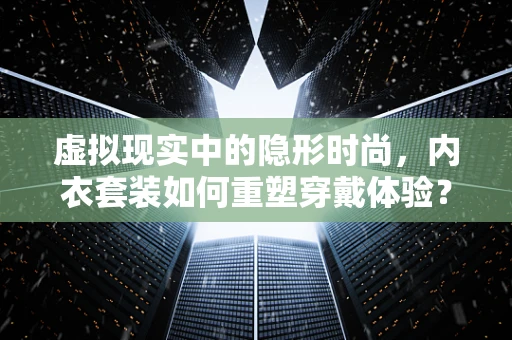 虚拟现实中的隐形时尚，内衣套装如何重塑穿戴体验？