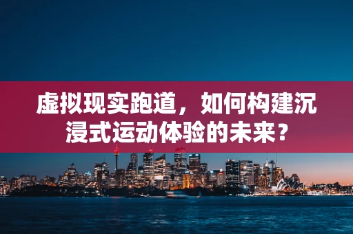 虚拟现实跑道，如何构建沉浸式运动体验的未来？