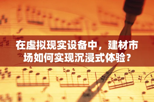 在虚拟现实设备中，建材市场如何实现沉浸式体验？