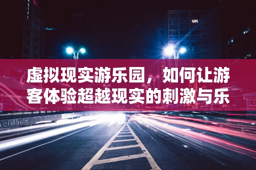 虚拟现实游乐园，如何让游客体验超越现实的刺激与乐趣？