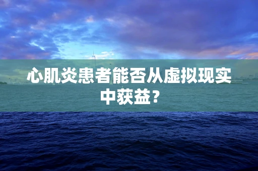 心肌炎患者能否从虚拟现实中获益？