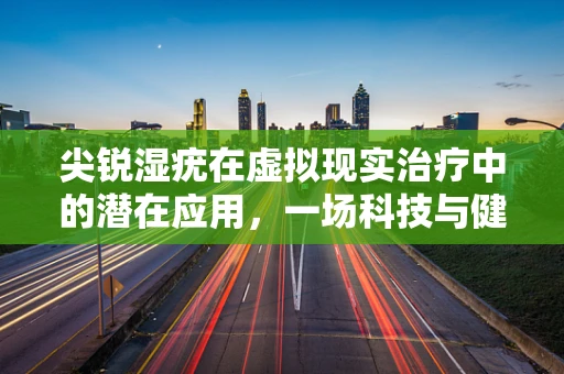 尖锐湿疣在虚拟现实治疗中的潜在应用，一场科技与健康的交汇？