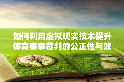 如何利用虚拟现实技术提升体育赛事裁判的公正性与效率？