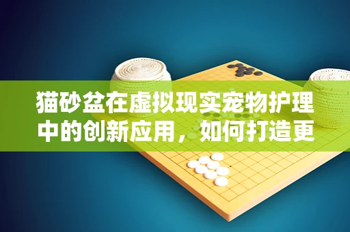 猫砂盆在虚拟现实宠物护理中的创新应用，如何打造更智能的猫砂盆体验？