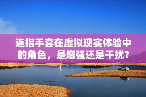 连指手套在虚拟现实体验中的角色，是增强还是干扰？