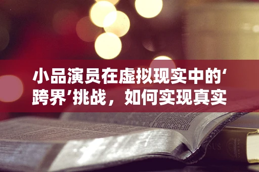 小品演员在虚拟现实中的‘跨界’挑战，如何实现真实互动与情感传递？