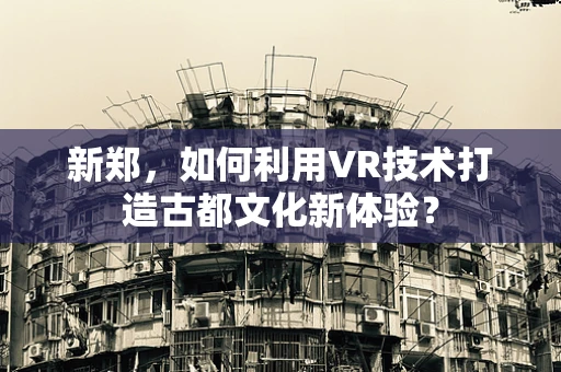 新郑，如何利用VR技术打造古都文化新体验？