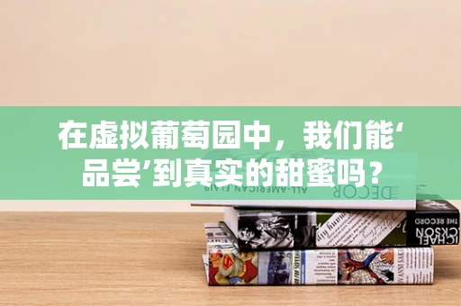 在虚拟葡萄园中，我们能‘品尝’到真实的甜蜜吗？