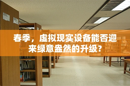 春季，虚拟现实设备能否迎来绿意盎然的升级？