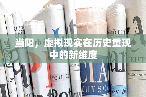 当阳，虚拟现实在历史重现中的新维度
