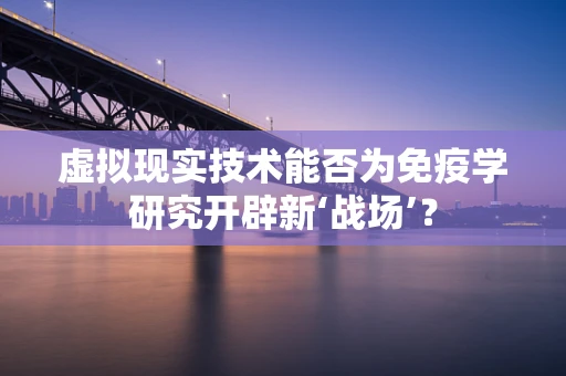 虚拟现实技术能否为免疫学研究开辟新‘战场’？
