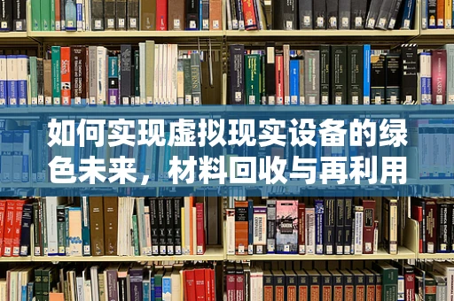 如何实现虚拟现实设备的绿色未来，材料回收与再利用的挑战与机遇？