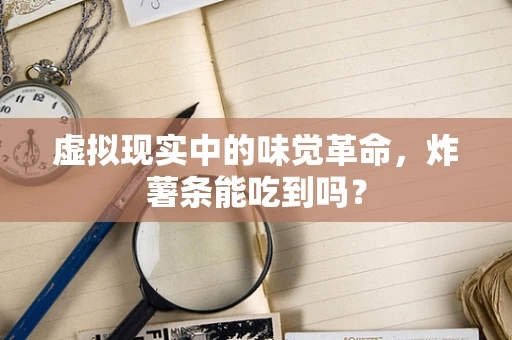 虚拟现实中的味觉革命，炸薯条能吃到吗？