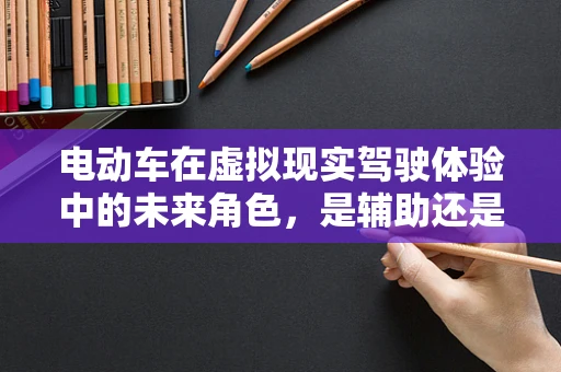 电动车在虚拟现实驾驶体验中的未来角色，是辅助还是主导？