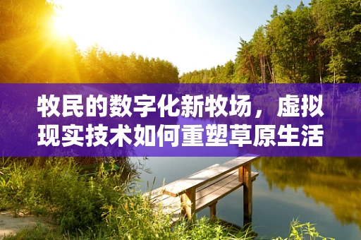 牧民的数字化新牧场，虚拟现实技术如何重塑草原生活？