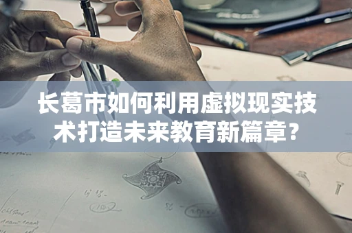 长葛市如何利用虚拟现实技术打造未来教育新篇章？