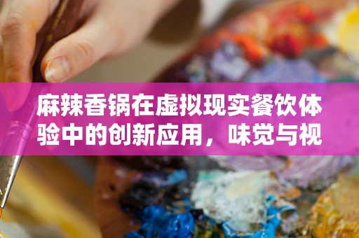 麻辣香锅在虚拟现实餐饮体验中的创新应用，味觉与视觉的双重盛宴？