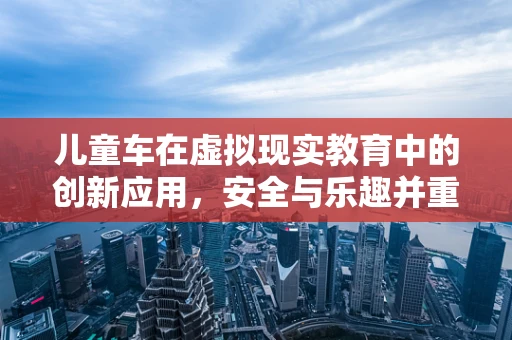 儿童车在虚拟现实教育中的创新应用，安全与乐趣并重