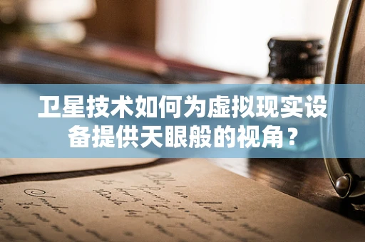 卫星技术如何为虚拟现实设备提供天眼般的视角？