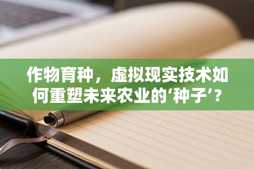 作物育种，虚拟现实技术如何重塑未来农业的‘种子’？