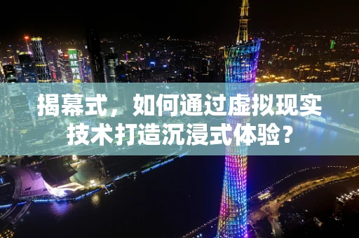 揭幕式，如何通过虚拟现实技术打造沉浸式体验？