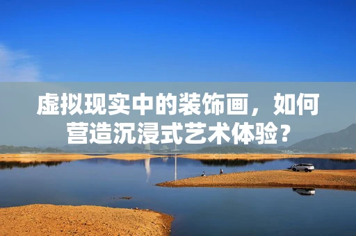 虚拟现实中的装饰画，如何营造沉浸式艺术体验？