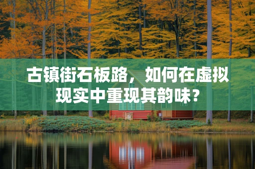 古镇街石板路，如何在虚拟现实中重现其韵味？