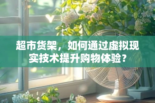 超市货架，如何通过虚拟现实技术提升购物体验？