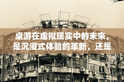 桌游在虚拟现实中的未来，是沉浸式体验的革新，还是传统玩法的复刻？