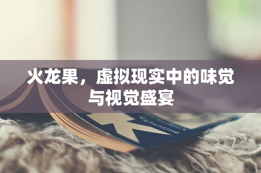 火龙果，虚拟现实中的味觉与视觉盛宴