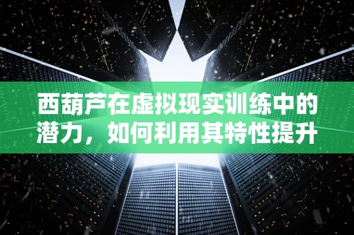 西葫芦在虚拟现实训练中的潜力，如何利用其特性提升用户体验？