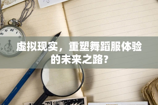 虚拟现实，重塑舞蹈服体验的未来之路？