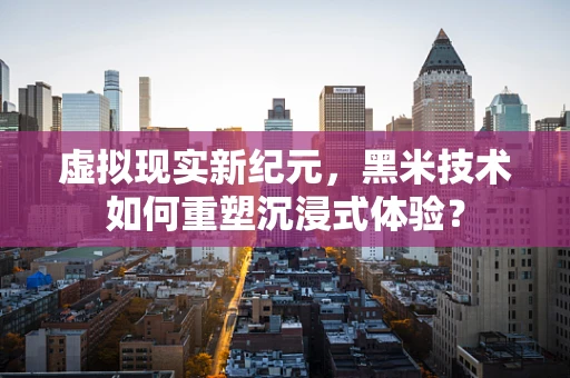 虚拟现实新纪元，黑米技术如何重塑沉浸式体验？