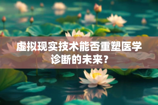 虚拟现实技术能否重塑医学诊断的未来？