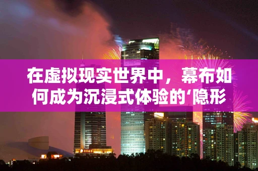 在虚拟现实世界中，幕布如何成为沉浸式体验的‘隐形桥梁’？