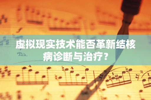 虚拟现实技术能否革新结核病诊断与治疗？