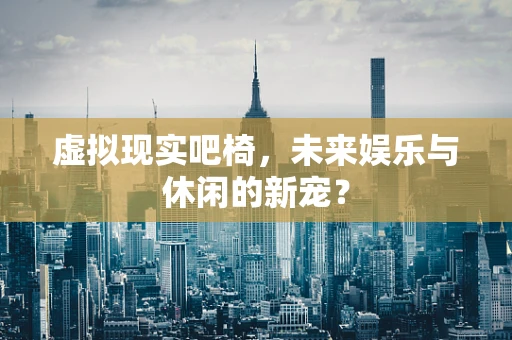 虚拟现实吧椅，未来娱乐与休闲的新宠？