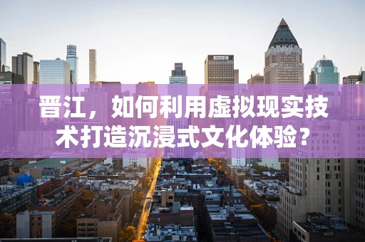 晋江，如何利用虚拟现实技术打造沉浸式文化体验？