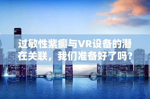过敏性紫癜与VR设备的潜在关联，我们准备好了吗？