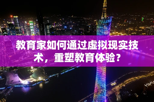 教育家如何通过虚拟现实技术，重塑教育体验？